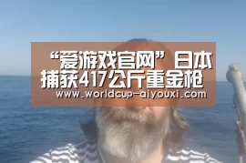 “爱游戏官网”日本捕获417公斤重金枪鱼 可供3000人食用(图)(图1) 爱游戏官网