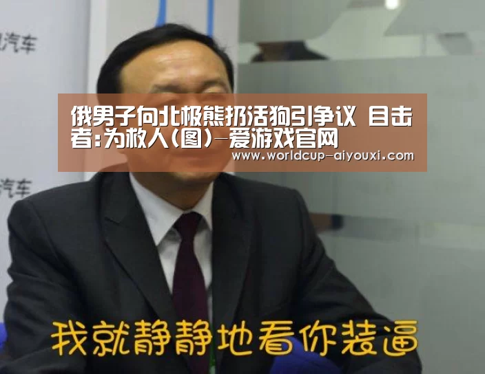 俄男子向北极熊扔活狗引争议 目击者:为救人(图)-爱游戏官网(图3) 爱游戏下载