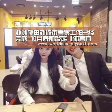 亚洲杯申办城市考察工作已经完成 10月底前敲定【体育直播】(图1) 体育直播