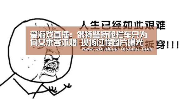 爱游戏直播:俄特警持枪拦车只为向女乘客求婚 现场过程图片曝光(图2) 爱游戏官网